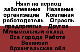 Няни на период заболевания › Название организации ­ Компания-работодатель › Отрасль предприятия ­ Другое › Минимальный оклад ­ 1 - Все города Работа » Вакансии   . Архангельская обл.,Северодвинск г.